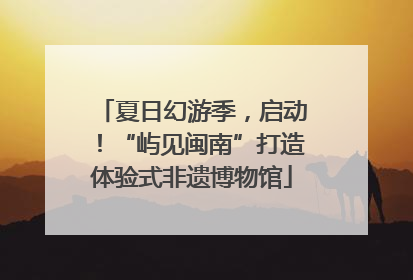 夏日幻游季，启动！“屿见闽南”打造体验式非遗博物馆