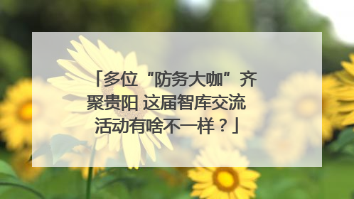 多位“防务大咖”齐聚贵阳 这届智库交流活动有啥不一样？