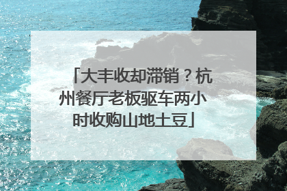 大丰收却滞销？杭州餐厅老板驱车两小时收购山地土豆