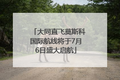 大同直飞莫斯科国际航线将于7月6日盛大启航
