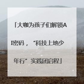 大咖为孩子们解锁AI密码，“科技上地少年行”实践团启程