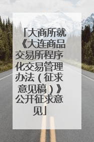 大商所就《大连商品交易所程序化交易管理办法（征求意见稿）》公开征求意见