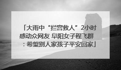 大雨中“拦窨救人”2小时感动众网友 阜阳女子程飞群：希望别人家孩子平安回家