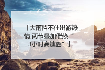 大雨挡不住出游热情 两节叠加催热“3小时高速圈”