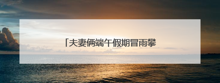 夫妻俩端午假期冒雨攀爬野长城，一人摔伤
