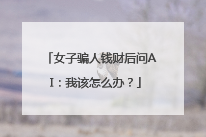 女子骗人钱财后问AI：我该怎么办？