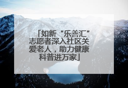 如新“乐善汇”志愿者深入社区关爱老人，助力健康科普进万家