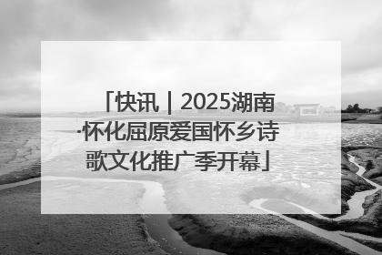 快讯｜2025湖南·怀化屈原爱国怀乡诗歌文化推广季开幕