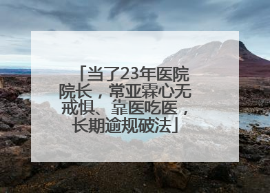 当了23年医院院长，常亚霖心无戒惧、靠医吃医，长期逾规破法
