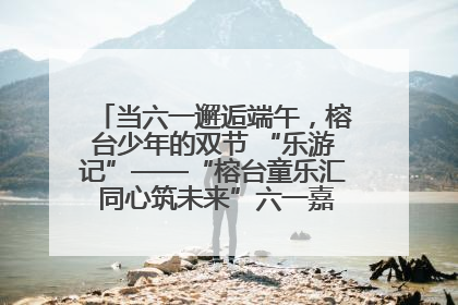 当六一邂逅端午，榕台少年的双节 “乐游记”——“榕台童乐汇 同心筑未来”六一嘉年华活动顺利举行