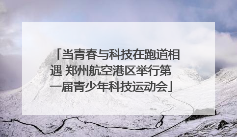 当青春与科技在跑道相遇 郑州航空港区举行第一届青少年科技运动会