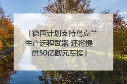 德国计划支持乌克兰生产远程武器 还将提供50亿欧元军援