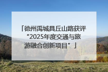 德州禹城具丘山路获评“2025年度交通与旅游融合创新项目”