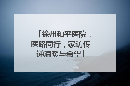 徐州和平医院：医路同行，家访传递温暖与希望