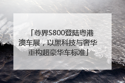 尊界S800登陆粤港澳车展,以黑科技与奢华重构超豪华车标准