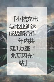 小桔充电与比亚迪达成战略合作 三年内共建1万座“兆瓦闪充”站