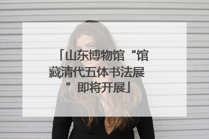山东博物馆“馆藏清代五体书法展”即将开展
