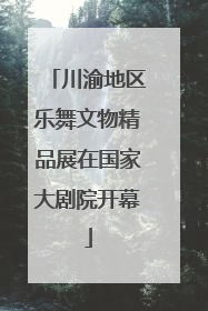 川渝地区乐舞文物精品展在国家大剧院开幕