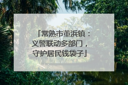 常熟市董浜镇：义警联动多部门，守护居民钱袋子