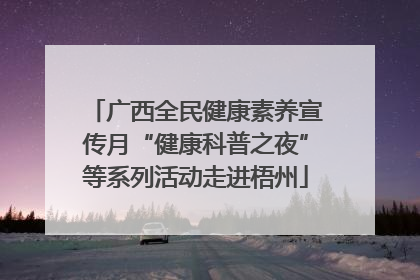 广西全民健康素养宣传月“健康科普之夜”等系列活动走进梧州