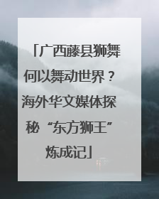 广西藤县狮舞何以舞动世界？海外华文媒体探秘“东方狮王”炼成记