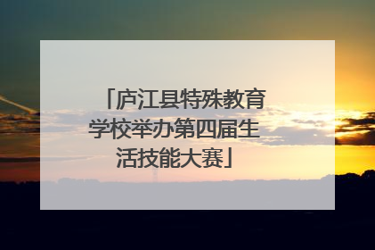 庐江县特殊教育学校举办第四届生活技能大赛