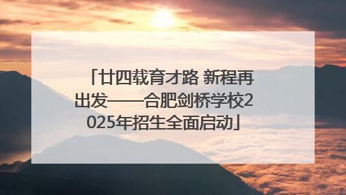 廿四载育才路 新程再出发——合肥剑桥学校2025年招生全面启动
