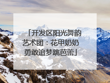 开发区阳光舞韵艺术团：花甲奶奶勇敢追梦跳芭蕾