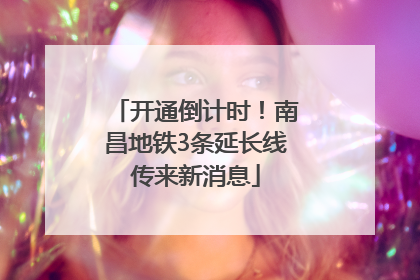 开通倒计时！南昌地铁3条延长线传来新消息