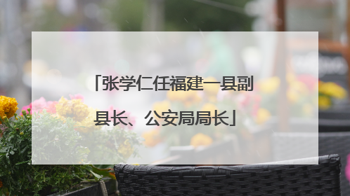 张学仁任福建一县副县长、公安局局长
