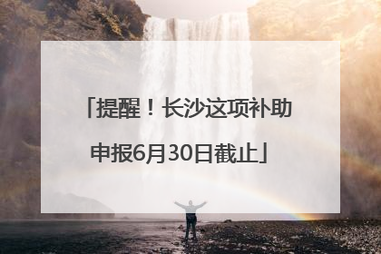 提醒！长沙这项补助申报6月30日截止