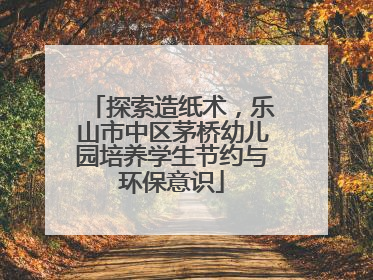 探索造纸术，乐山市中区茅桥幼儿园培养学生节约与环保意识