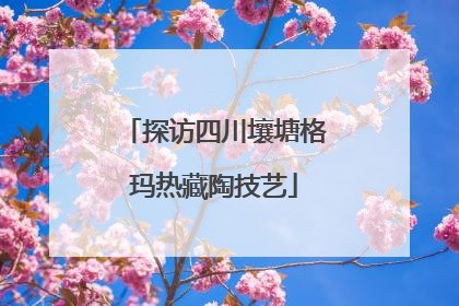 探访四川壤塘格玛热藏陶技艺