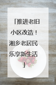 推进老旧小区改造！湘乡老居民乐享新生活