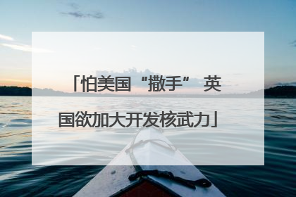 怕美国“撒手” 英国欲加大开发核武力