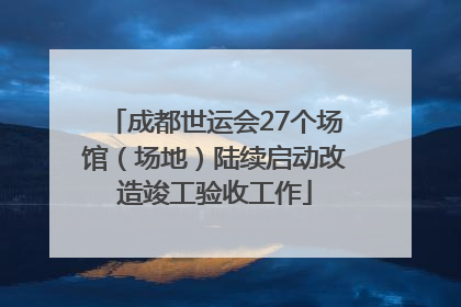 成都世运会27个场馆（场地）陆续启动改造竣工验收工作