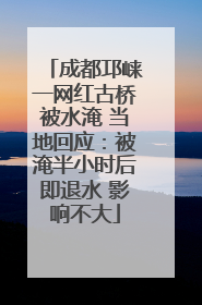 成都邛崃一网红古桥被水淹 当地回应：被淹半小时后即退水 影响不大