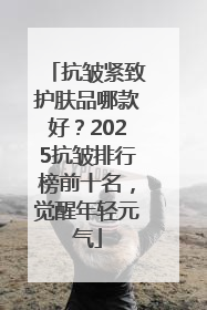 抗皱紧致护肤品哪款好？2025抗皱排行榜前十名，觉醒年轻元气