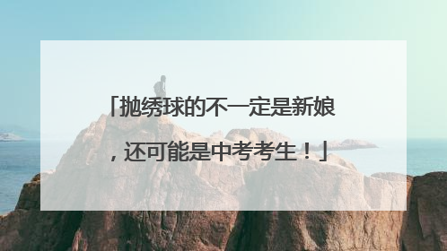 抛绣球的不一定是新娘，还可能是中考考生！