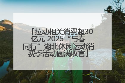 拉动相关消费超30亿元 2025“与春同行”湖北休闲运动消费季活动圆满收官