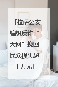 拉萨公安编织反诈“天网”挽回民众损失超千万元