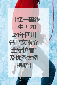 择一事终一生！2024年四川省“文物安全守护者”及优秀案例揭晓