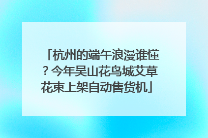 杭州的端午浪漫谁懂？今年吴山花鸟城艾草花束上架自动售货机