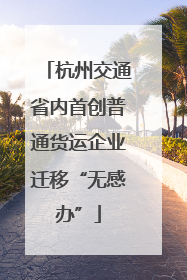杭州交通省内首创普通货运企业迁移“无感办”