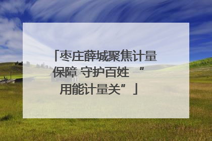 枣庄薛城聚焦计量保障 守护百姓 “用能计量关”