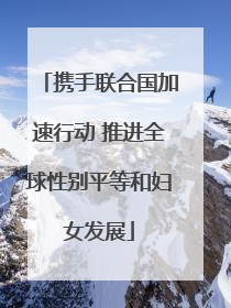 携手联合国加速行动 推进全球性别平等和妇女发展