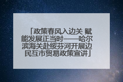 政策春风入边关 赋能发展正当时——哈尔滨海关赴绥芬河开展边民互市贸易政策宣讲