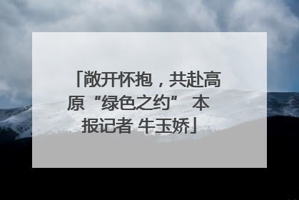 敞开怀抱，共赴高原“绿色之约” 本报记者 牛玉娇