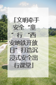 文明牵手 安全“童”行 “西安地铁开放日”打造沉浸式安全出行课堂