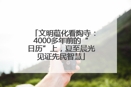 文明蕴化看陶寺：4000多年前的“日历”上，夏至晨光见证先民智慧